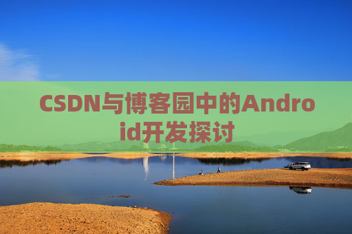 CSDN与博客园中的Android开发探讨